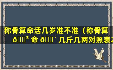 称骨算命活几岁准不准（称骨算 🐳 命 🌴 几斤几两对照表2023年）